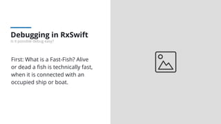 Debugging in RxSwift
Is it possible debug easy?
First: What is a Fast-Fish? Alive
or dead a ﬁsh is technically fast,
when it is connected with an
occupied ship or boat.
 