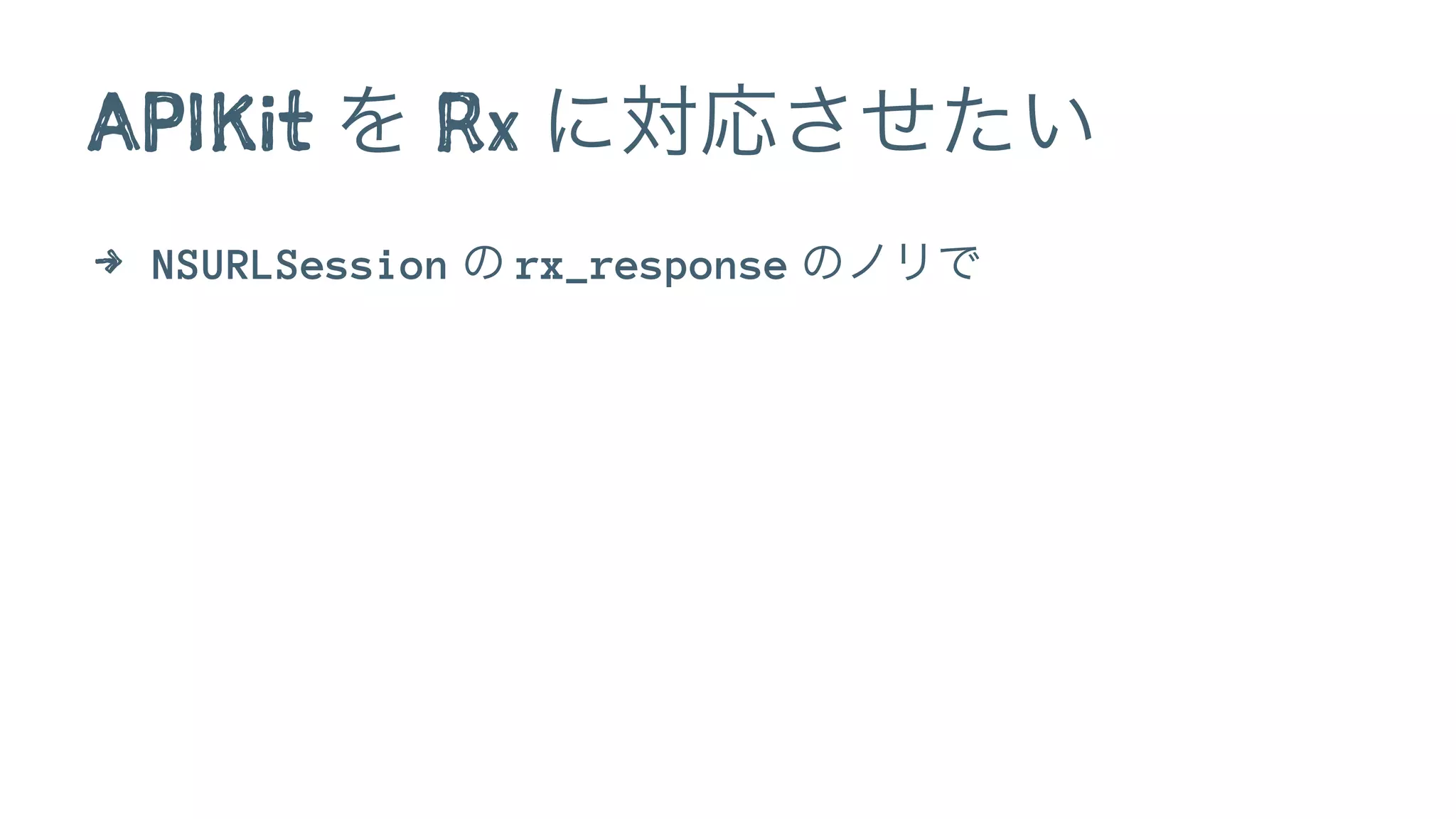APIKit を Rx に対応させたい
4 NSURLSession の rx_response のノリで
 