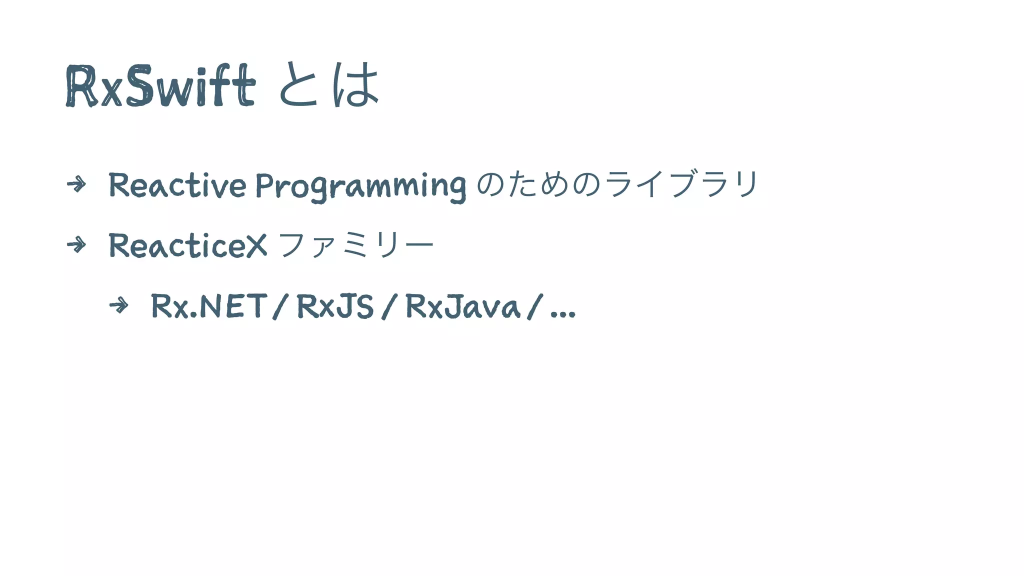 RxSwift とは
4 Reactive Programming のためのライブラリ
4 ReacticeX ファミリー
4 Rx.NET / RxJS / RxJava / ...
 