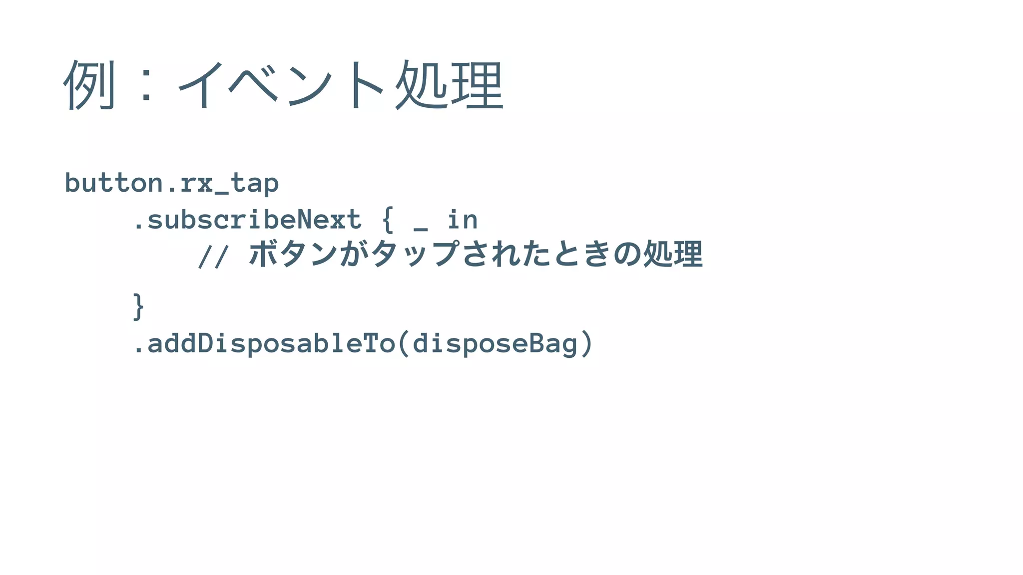 例：イベント処理
button.rx_tap
.subscribeNext { _ in
// ボタンがタップされたときの処理
}
.addDisposableTo(disposeBag)
 