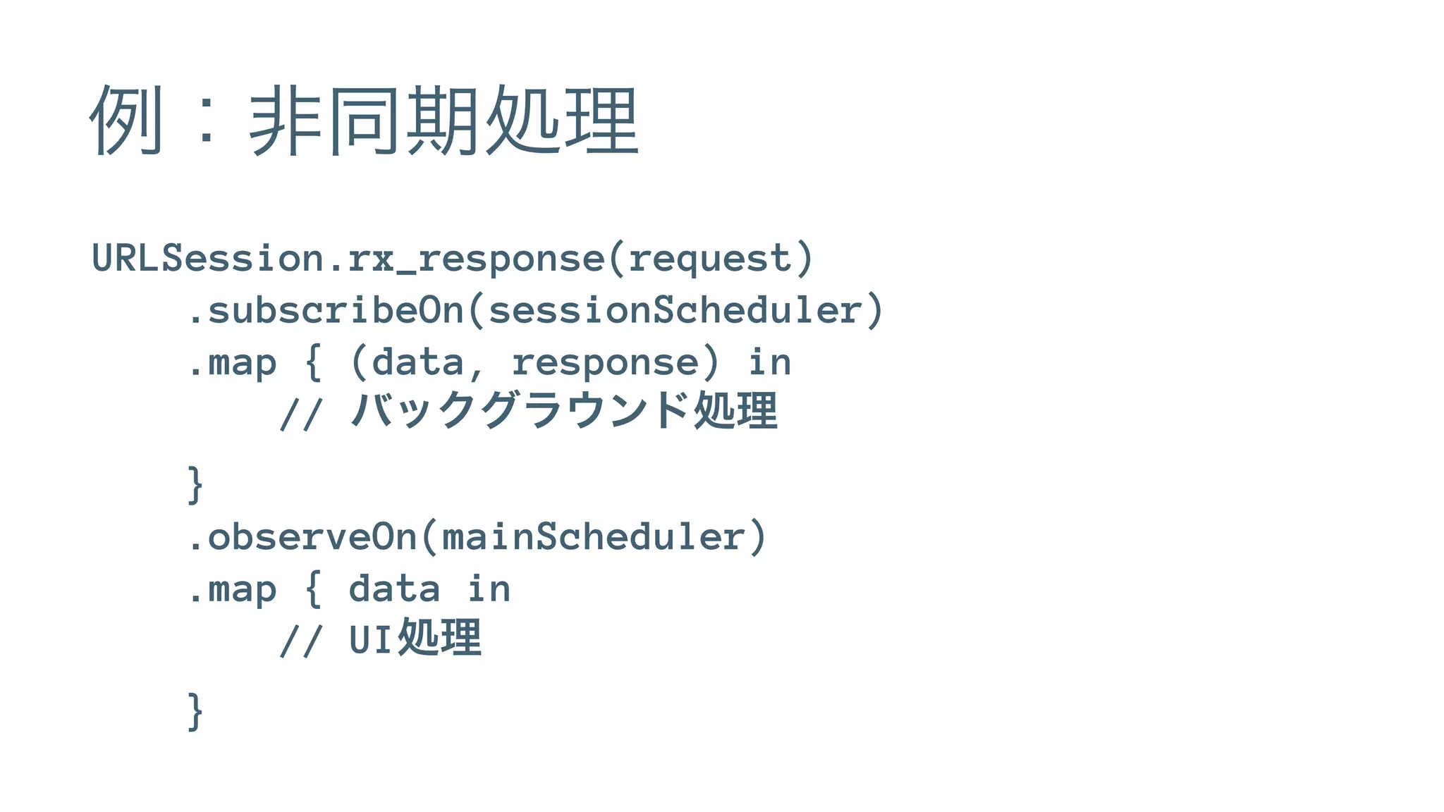 例：非同期処理
URLSession.rx_response(request)
.subscribeOn(sessionScheduler)
.map { (data, response) in
// バックグラウンド処理
}
.observeOn(mainScheduler)
.map { data in
// UI処理
}
 