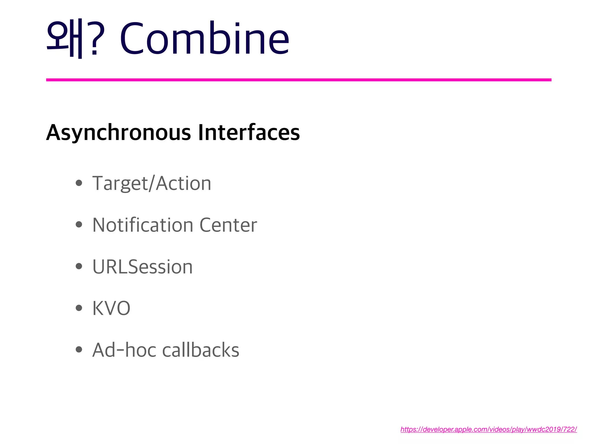 Asynchronous Interfaces
•Target/Action
•Notification Center
•URLSession
•KVO
•Ad-hoc callbacks
왜? Combine
https://developer.apple.com/videos/play/wwdc2019/722/
 