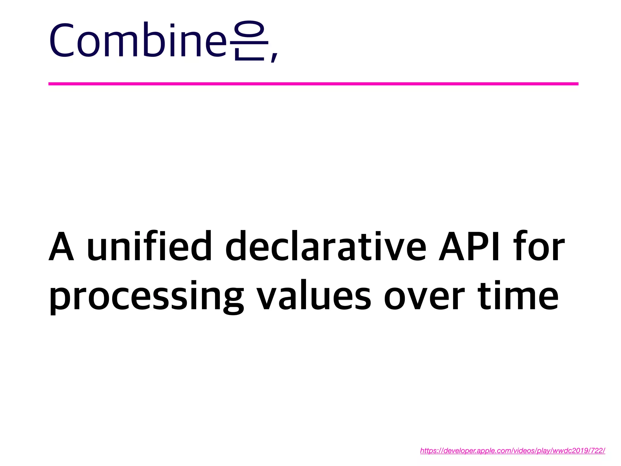 A unified declarative API for
processing values over time
Combine은,
https://developer.apple.com/videos/play/wwdc2019/722/
 