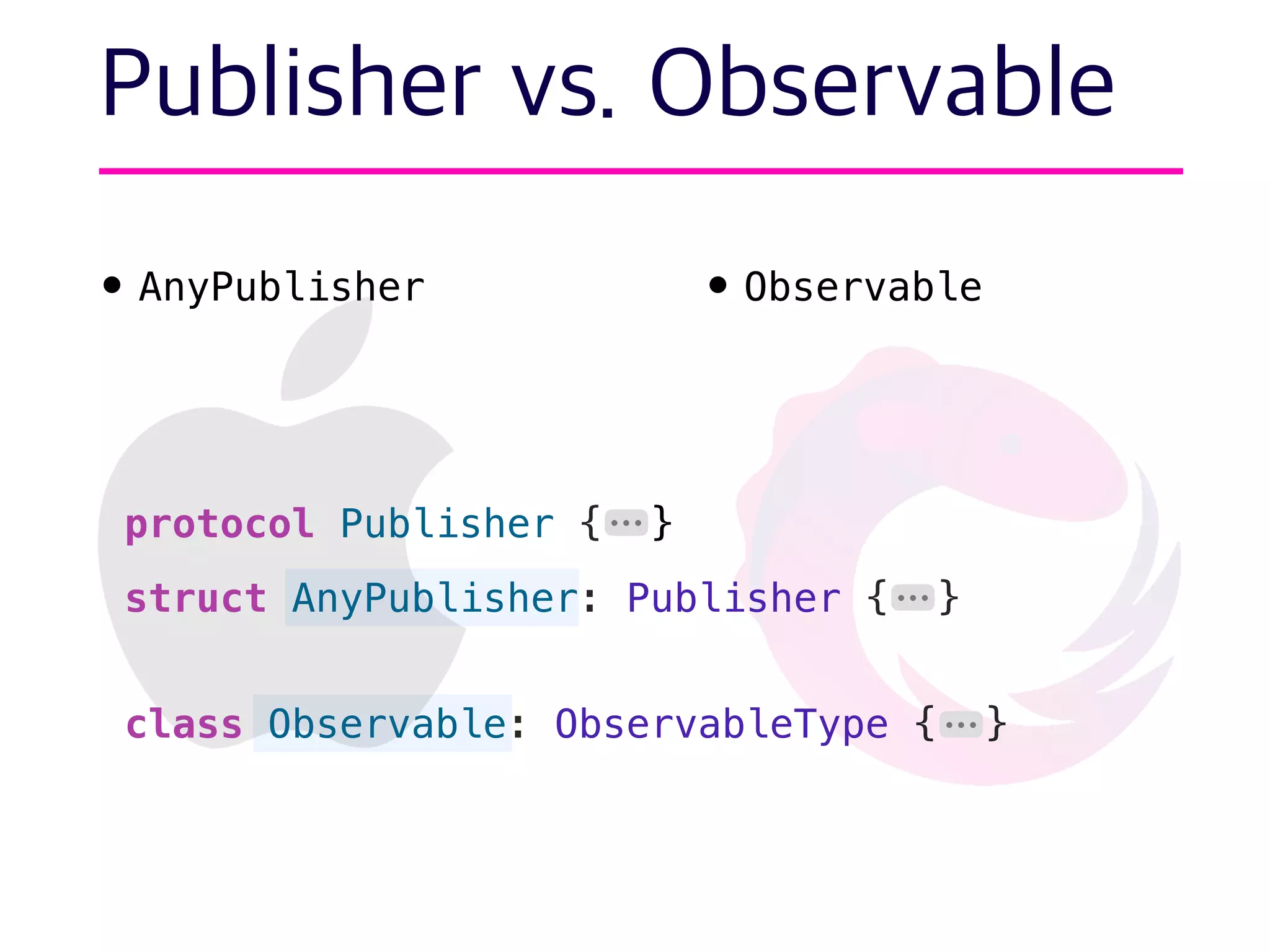 Publisher vs. Observable
• AnyPublisher •Observable
protocol Publisher { }
struct AnyPublisher: Publisher { }
class Observable: ObservableType { }
⋯
⋯
⋯
 