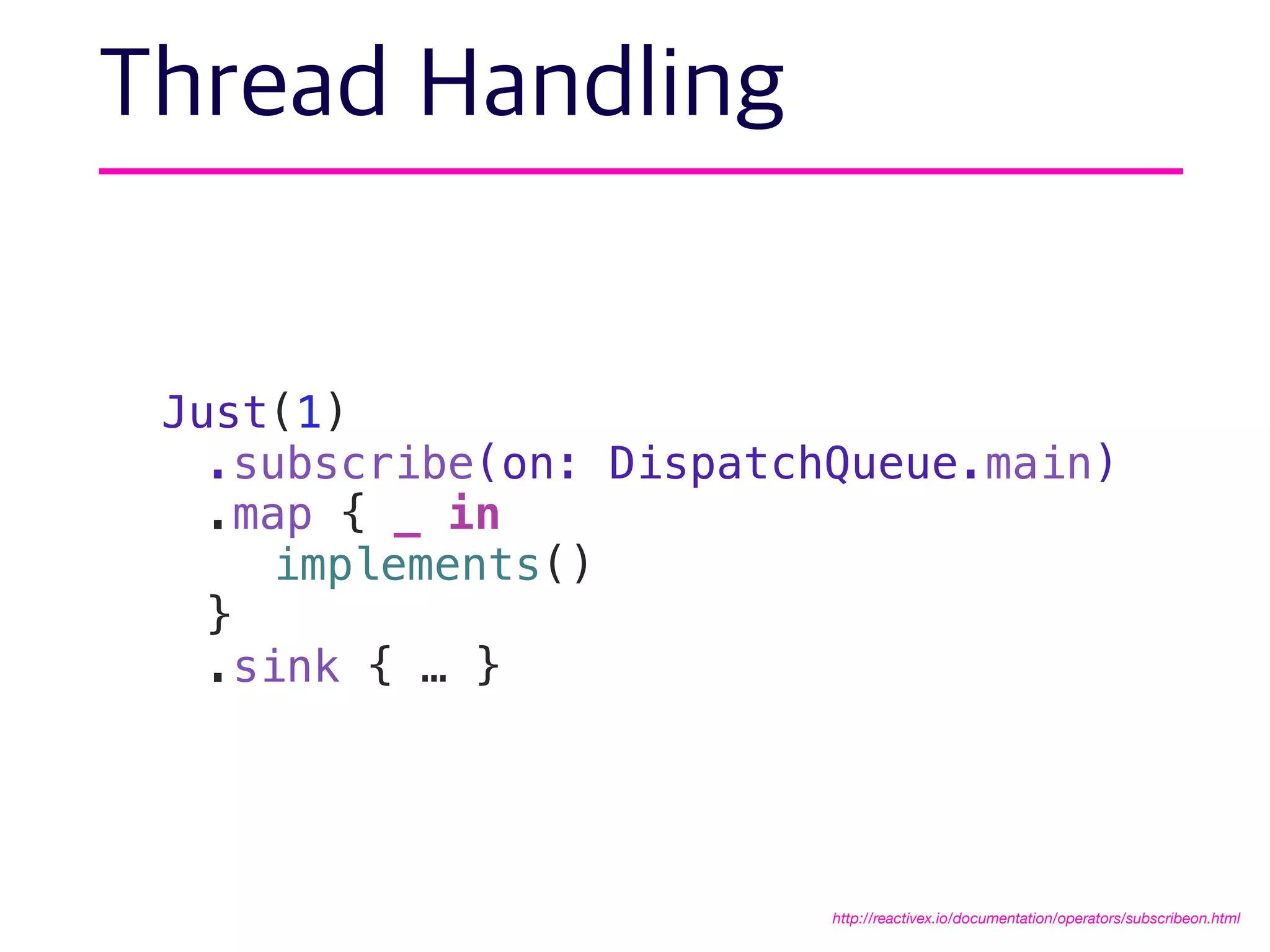 Thread Handling
http://reactivex.io/documentation/operators/subscribeon.html
Just(1)
.subscribe(on: DispatchQueue.main)
.map { _ in
implements()
}
.sink { … }
 
