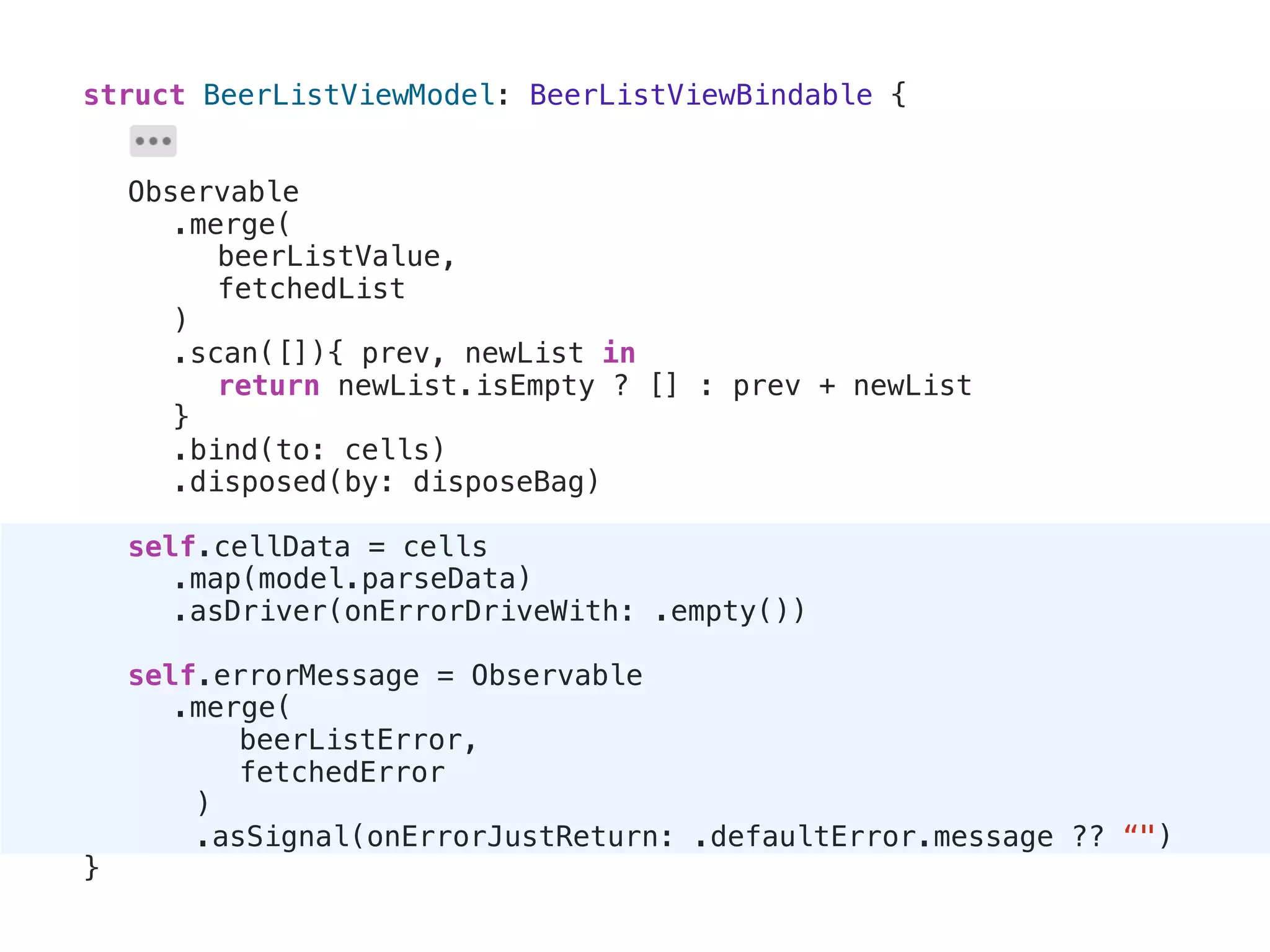 struct BeerListViewModel: BeerListViewBindable {
Observable
.merge(
beerListValue,
fetchedList
)
.scan([]){ prev, newList in
return newList.isEmpty ? [] : prev + newList
}
.bind(to: cells)
.disposed(by: disposeBag)
self.cellData = cells
.map(model.parseData)
.asDriver(onErrorDriveWith: .empty())
self.errorMessage = Observable
.merge(
beerListError,
fetchedError
)
.asSignal(onErrorJustReturn: .defaultError.message ?? “")
}
 