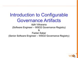 Introduction to Configurable
     Governance Artifacts
                     Ajith Vitharana
   (Software Engineer – WSO2 Governance Registry)
                            &
                     Fazlan Sabar
(Senior Software Engineer – WSO2 Governance Registry)
 
