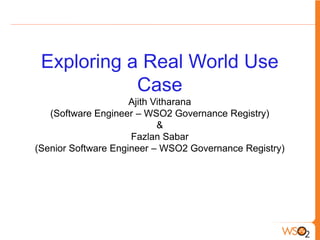 Exploring a Real World Use
            Case
                     Ajith Vitharana
   (Software Engineer – WSO2 Governance Registry)
                            &
                     Fazlan Sabar
(Senior Software Engineer – WSO2 Governance Registry)
 