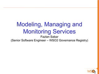 Modeling, Managing and
    Monitoring Services
                     Fazlan Sabar
(Senior Software Engineer – WSO2 Governance Registry)
 