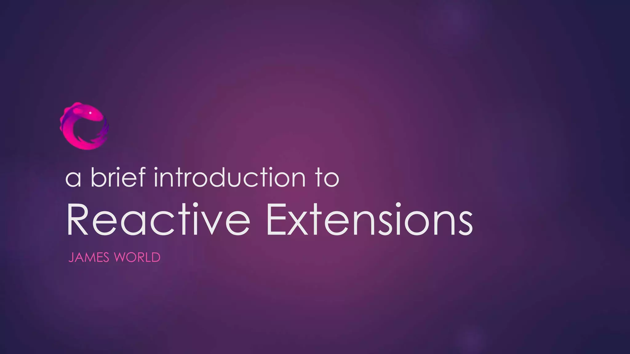 a brief introduction to
Reactive Extensions
JAMES WORLD
 