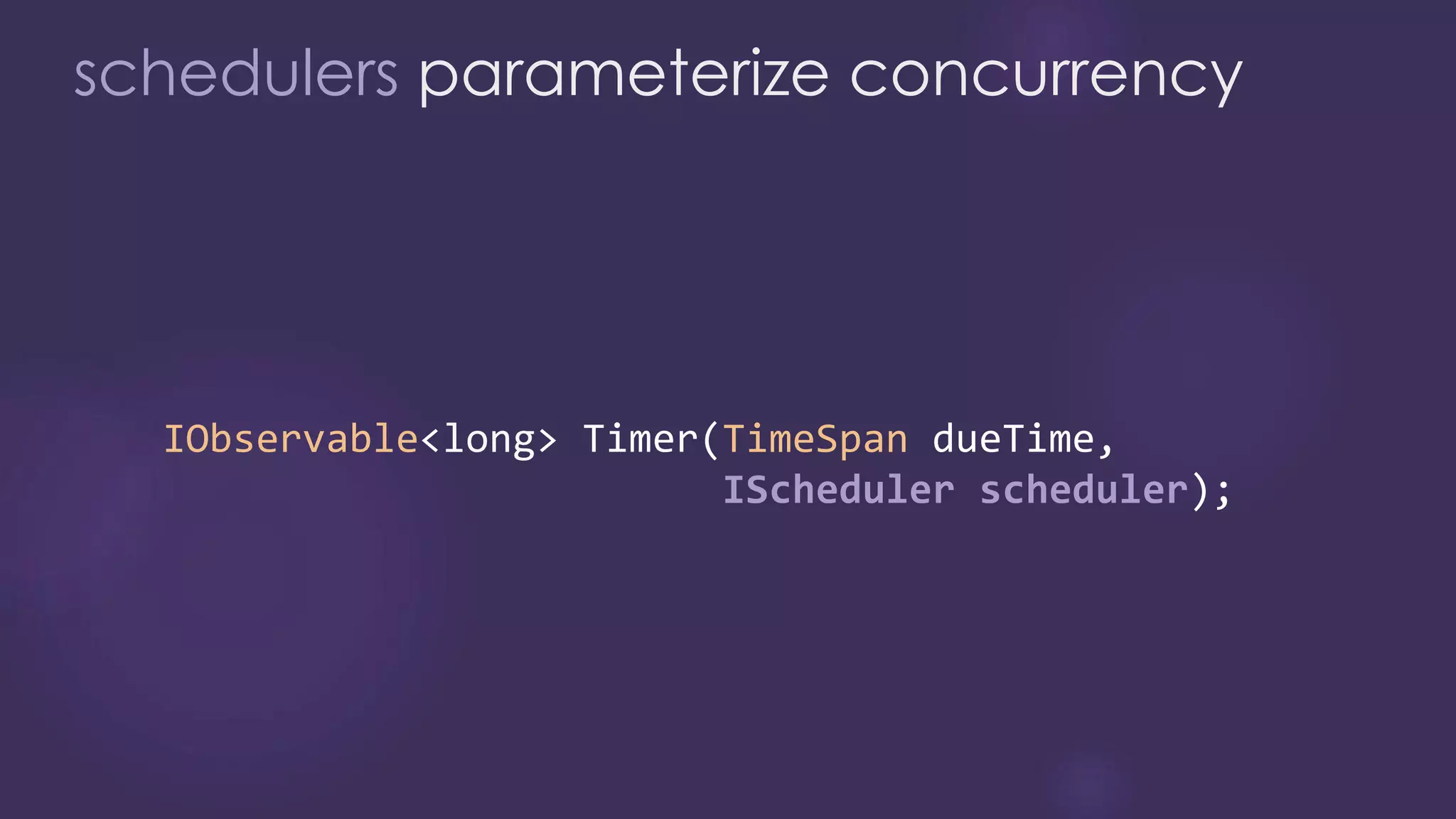schedulers parameterize concurrency
IObservable long TimeSpan
IScheduler scheduler
 