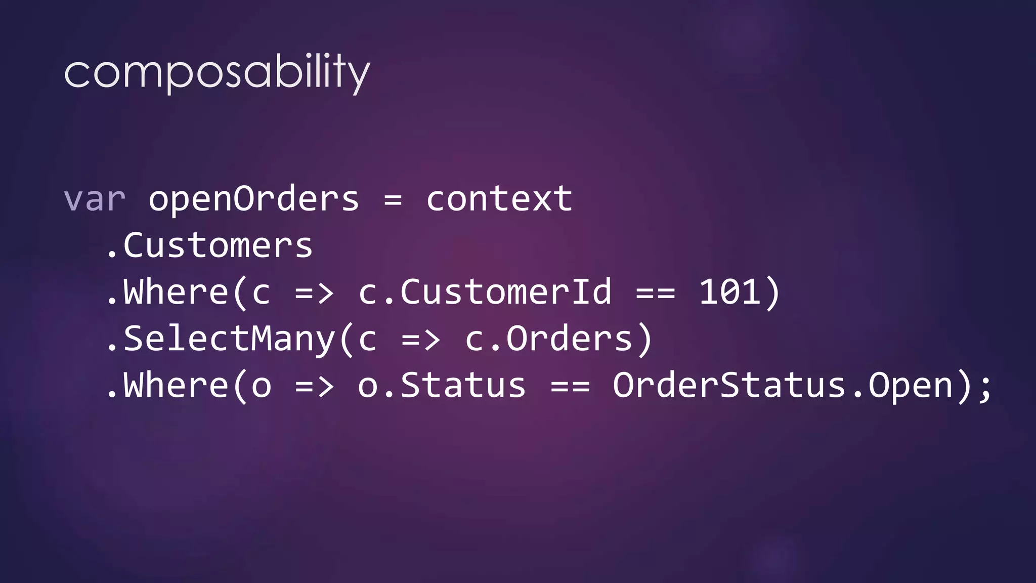composability
var openOrders = context
.Customers
.Where(c => c.CustomerId == 101)
.SelectMany(c => c.Orders)
.Where(o => o.Status == OrderStatus.Open);
 