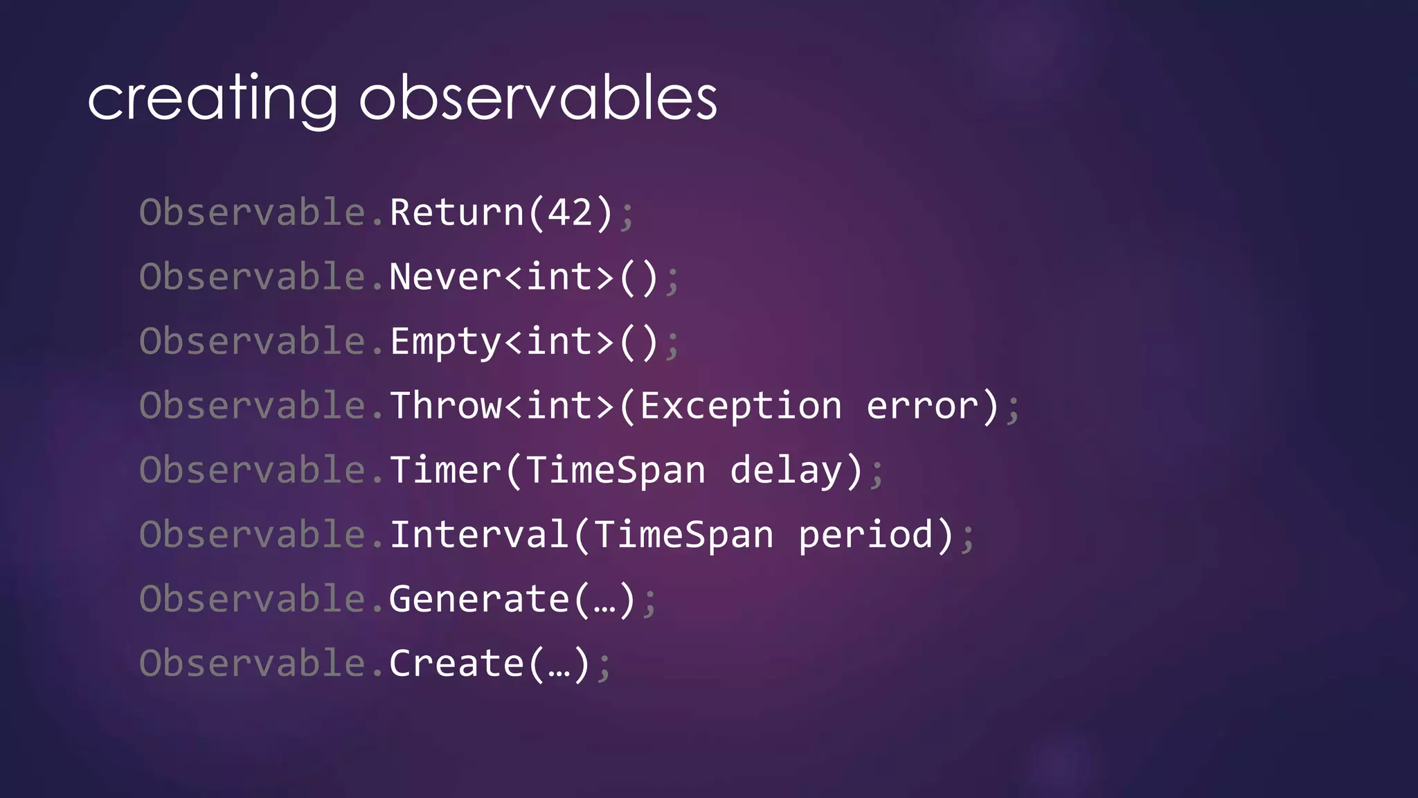 creating observables
Observable.Return(42);
Observable.Never<int>();
Observable.Empty<int>();
Observable.Throw<int>(Exception error);
Observable.Timer(TimeSpan delay);
Observable.Interval(TimeSpan period);
Observable.Generate(…);
Observable.Create(…);
 
