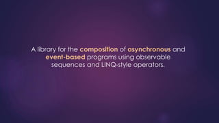 A library for the composition of asynchronous and
event-based programs using observable
sequences and LINQ-style operators.
 