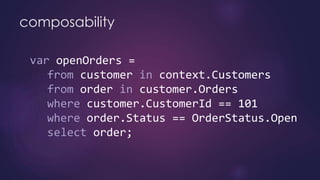 composability
var openOrders =
from customer in context.Customers
from order in customer.Orders
where customer.CustomerId == 101
where order.Status == OrderStatus.Open
select order;
 