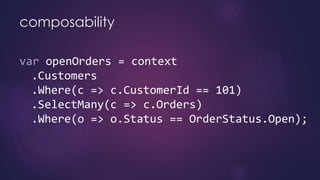 composability
var openOrders = context
.Customers
.Where(c => c.CustomerId == 101)
.SelectMany(c => c.Orders)
.Where(o => o.Status == OrderStatus.Open);
 