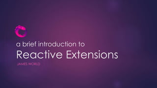 a brief introduction to
Reactive Extensions
JAMES WORLD
 