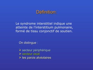 Définition: Le syndrome interstitiel indique une atteinte de l’interstitium pulmonaire, formé de tissu conjonctif de soutien. On distingue : secteur périphérique secteur axial les parois alvéolaires 