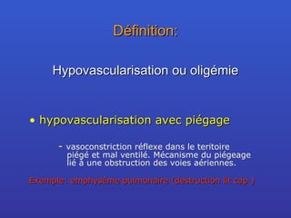 Définition: hypovascularisation avec piégage -  vasoconstriction réflexe dans le teritoire   piégé et mal ventilé. Mécanisme du piégeage   lié à une obstruction des voies aériennes. Exemple: emphysème pulmonaire (destruction lit cap ) Hypovascularisation ou oligémie 