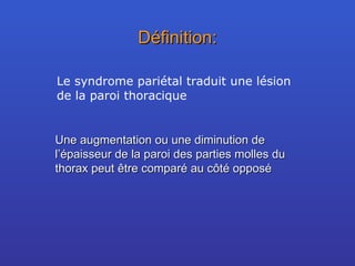 Définition: Le syndrome pariétal traduit une lésion de la paroi thoracique Une augmentation ou une diminution de l’épaisseur de la paroi des parties molles du thorax peut être comparé au côté opposé 