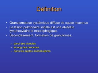 Définition Granulomatose systémique diffuse de cause inconnue La lésion pulmonaire initiale est une alvéolite  lymphocytaire et macrophagique. Secondairement, formation de granulomes. paroi des alvéoles le long des bronches dans les septas interlobulaires 