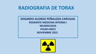 EDGARDO ALONSO PEÑALOZA CARVAJAL
RESIDENTE MEDICINA INTERNA I
NEUMOLOGIA
FHUM-UMCS
NOVIEMBRE 2015
RADIOGRAFIA DE TORAX
 