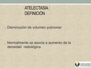 ATELECTASIA :
DEFINICIÓN
- Disminución de volumen pulmonar
- Normalmente se asocia a aumento de la
densidad radiológica
 