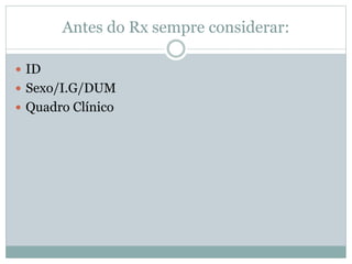 Antes do Rx sempre considerar:
 ID
 Sexo/I.G/DUM
 Quadro Clínico
 