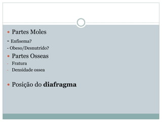  Partes Moles
- Enfisema?
- Obeso/Desnutrido?
 Partes Osseas
- Fratura
- Densidade ossea
 Posição do diafragma
 