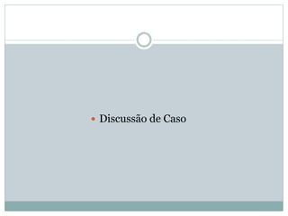  Discussão de Caso
 