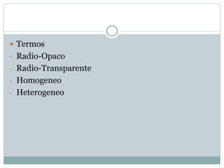  Termos
- Radio-Opaco
- Radio-Transparente
- Homogeneo
- Heterogeneo
 