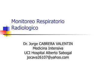 Monitoreo Respiratorio Radiologico Dr. Jorge CABRERA VALENTIN Medicina Intensiva UCI Hospital Alberto Sabogal [email_address] 