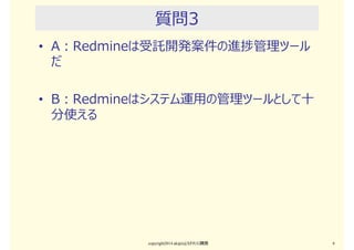 質問2
• A：Redmineは、本来はアジャイル開発の管理
ツールだ
• B：Redmineは、むしろWF型開発の管理ツールと
して有効だ
copyright2015 akipii@XPJUG関西 6
 