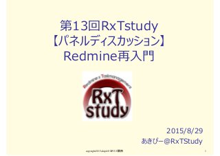 第13回RxTstudy
【パネルディスカッション】
Redmine再入門
2015/8/29
あきぴー＠RxTStudy
copyright2015 akipii@XPJUG関西 1
 
