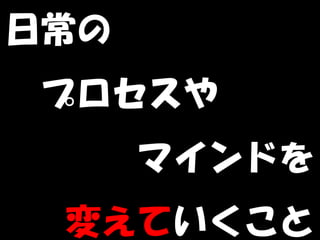 日常の
　プロセスや
      マインドを
 変えていくこと
 