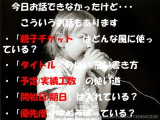 　今日お話できなかったけど･･･
　　こういうお話もあります
・「親子チケット」はどんな風に使っ
ている？
・「タイトル」の良い/悪い書き方
・「予定/実績工数」の使い道
・「開始日/期日」は入れている？
・「優先度」はどう使っている？
      http://www.flickr.com/photos/silvertrace/1394642335/
 