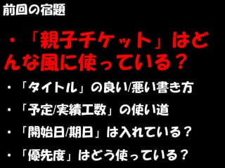 前回の宿題

・「親子チケット」はど
んな風に使っている？
・「タイトル」の良い/悪い書き方
・「予定/実績工数」の使い道
・「開始日/期日」は入れている？
・「優先度」はどう使っている？
 