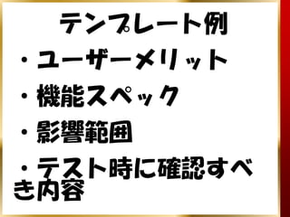 テンプレート例
・ユーザーメリット
・機能スペック
・影響範囲
・テスト時に確認すべ
き内容
 