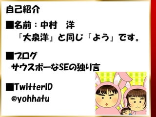 自己紹介
■名前：中村　洋
　『大泉洋』と同じ『よう』です。

■ブログ
　サウスポーなSEの独り言

■TwitterID
　@yohhatu
 