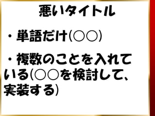 悪いタイトル
・単語だけ(○○)
・複数のことを入れて
いる(○○を検討して、
実装する)
 