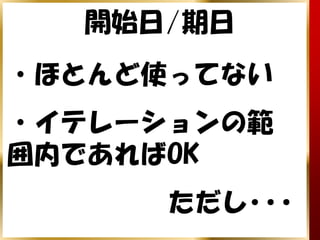 開始日/期日
・ほとんど使ってない
・イテレーションの範
囲内であればOK
      ただし･･･
 