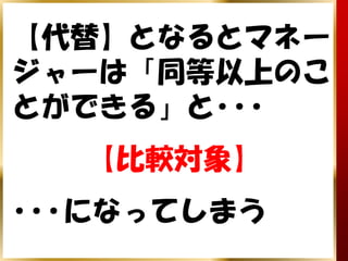 【代替】となるとマネー
ジャーは「同等以上のこ
とができる」と･･･
  【比較対象】
･･･になってしまう
 