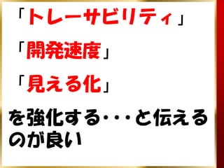 「トレーサビリティ」
「開発速度」
「見える化」
を強化する･･･と伝える
のが良い
 