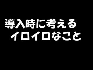 導入時に考える　
イロイロなこと
 
