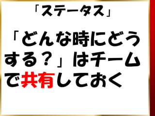 「ステータス」

「どんな時にどう
する？」はチーム
で共有しておく
 