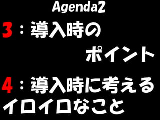 Agenda2
3：導入時の
     ポイント
4：導入時に考える
イロイロなこと
 
