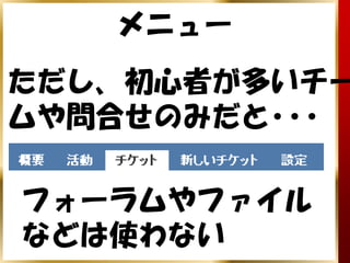 メニュー
ただし、初心者が多いチー
ムや問合せのみだと･･･

フォーラムやファイル
などは使わない
 