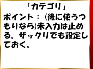 「カテゴリ」
ポイント： (後に使うつ
もりなら)未入力は止め
る。ザックリでも設定し
ておく。
 