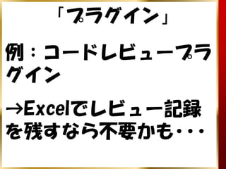 「プラグイン」
例：コードレビュープラ
グイン
→Excelでレビュー記録
を残すなら不要かも･･･
 