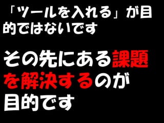 「ツールを入れる」が目
的ではないです

その先にある課題
を解決するのが　
目的です
 